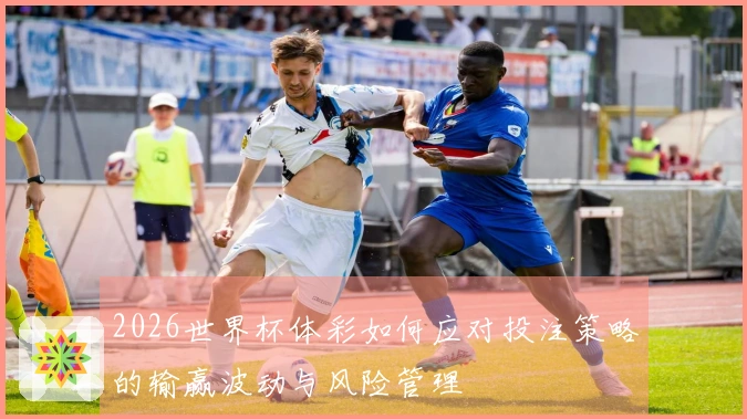 2026世界杯体彩如何应对投注策略的输赢波动与风险管理
