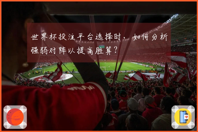 世界杯投注平台选择时，如何分析强弱对阵以提高胜算？