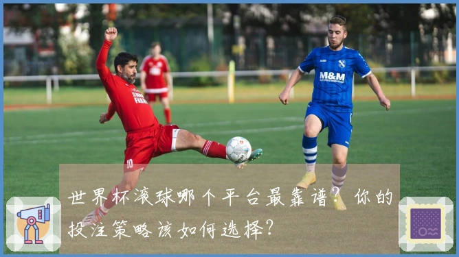 世界杯滚球哪个平台最靠谱？你的投注策略该如何选择？