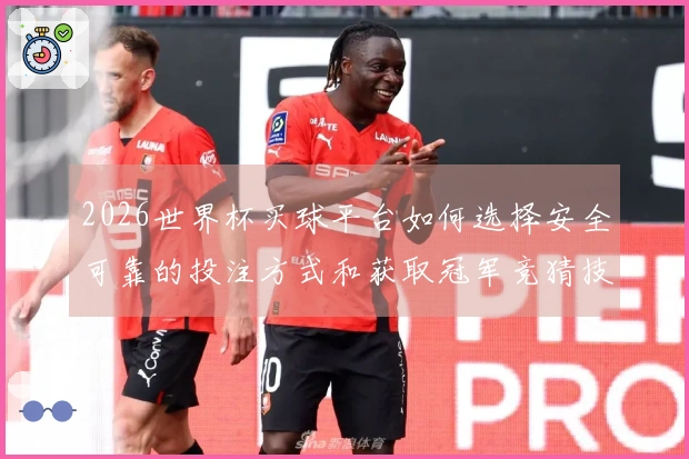 2026世界杯买球平台如何选择安全可靠的投注方式和获取冠军竞猜技巧