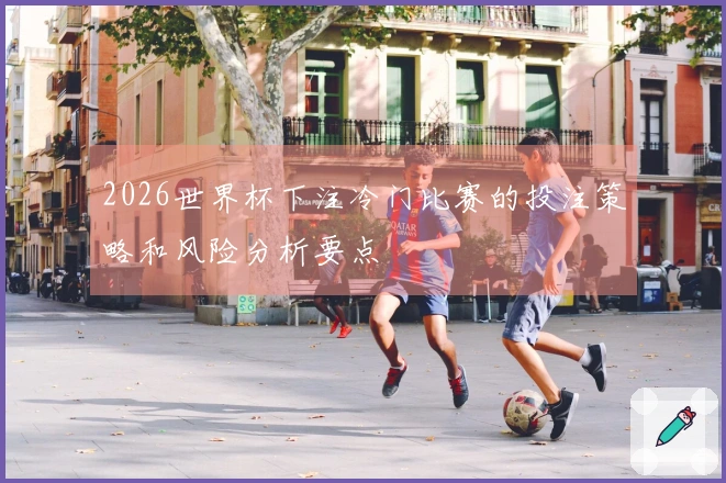 2026世界杯下注冷门比赛的投注策略和风险分析要点