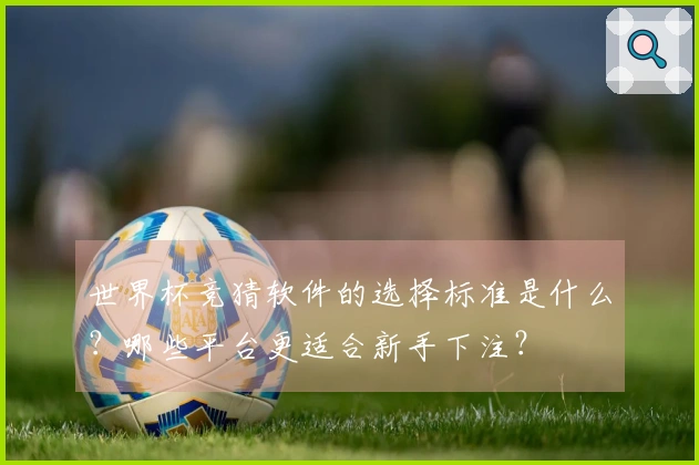世界杯竞猜软件的选择标准是什么？哪些平台更适合新手下注？