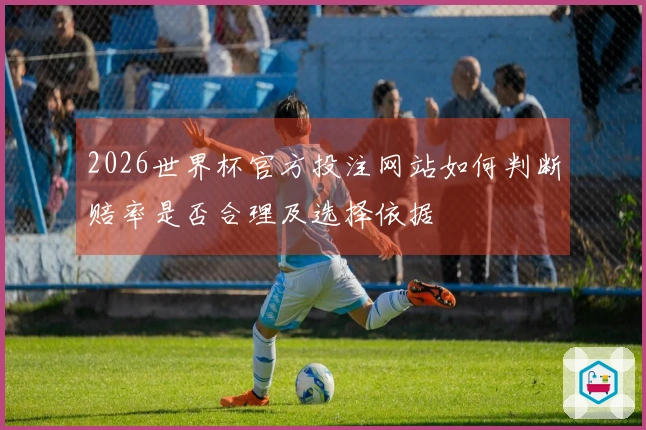 2026世界杯官方投注网站如何判断赔率是否合理及选择依据