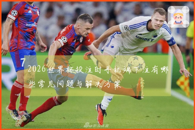 2026世界杯投注时手机端下注有哪些常见问题与解决方案