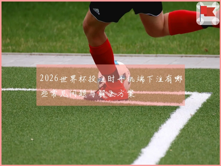 2026世界杯投注时手机端下注有哪些常见问题与解决方案