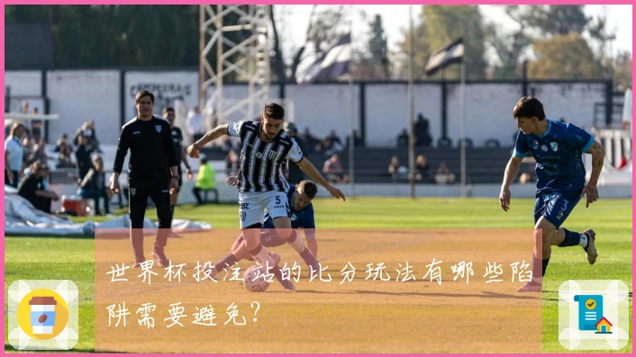 世界杯投注站的比分玩法有哪些陷阱需要避免？