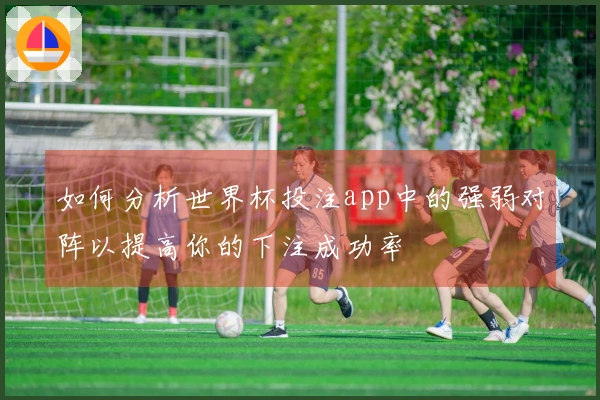 如何分析世界杯投注app中的强弱对阵以提高你的下注成功率