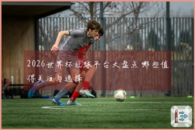 2026世界杯让球平台大盘点 哪些值得关注与选择