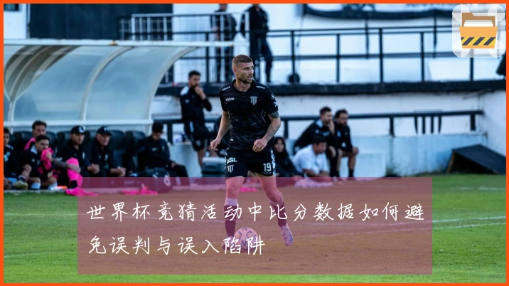 世界杯竞猜活动中比分数据如何避免误判与误入陷阱