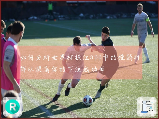 如何分析世界杯投注app中的强弱对阵以提高你的下注成功率