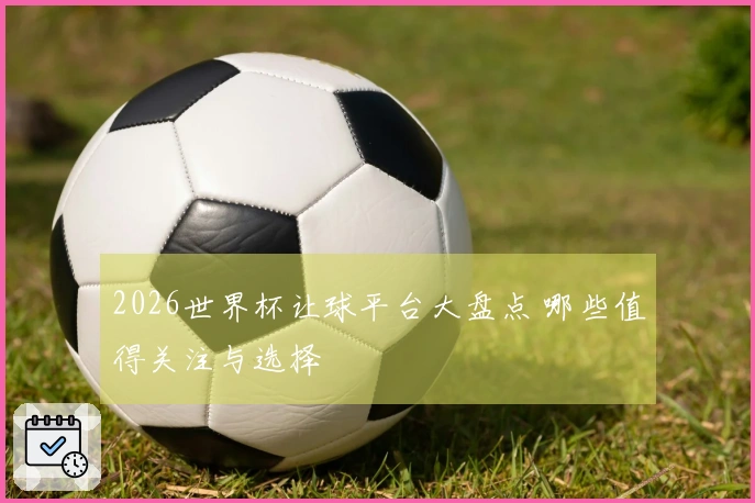 2026世界杯让球平台大盘点 哪些值得关注与选择