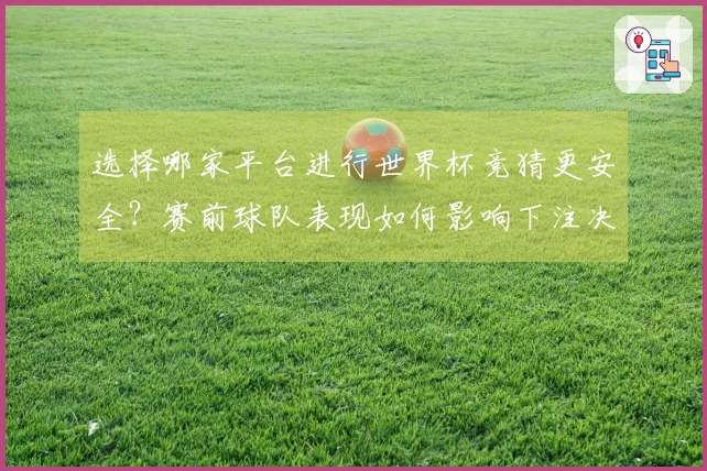选择哪家平台进行世界杯竞猜更安全？赛前球队表现如何影响下注决策
