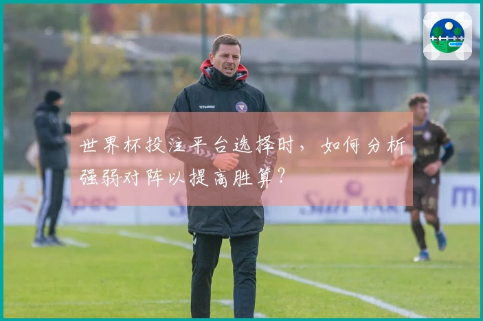 世界杯投注平台选择时，如何分析强弱对阵以提高胜算？