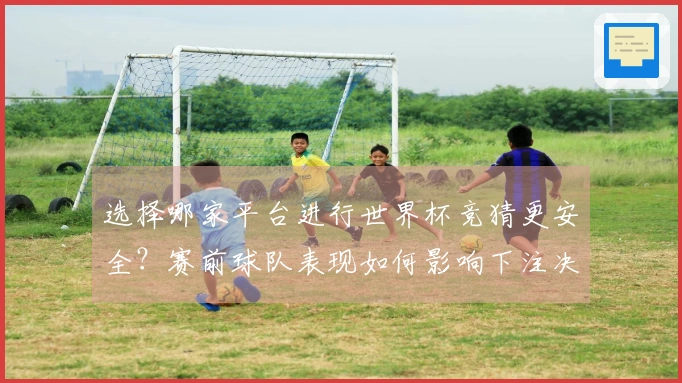 选择哪家平台进行世界杯竞猜更安全？赛前球队表现如何影响下注决策