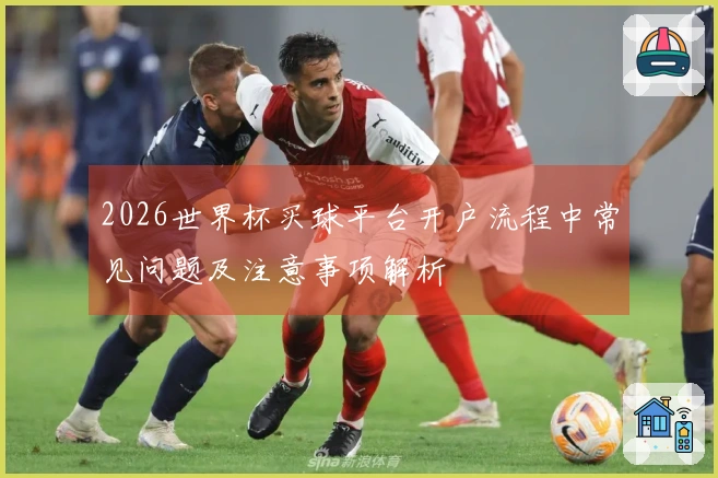 2026世界杯买球平台开户流程中常见问题及注意事项解析