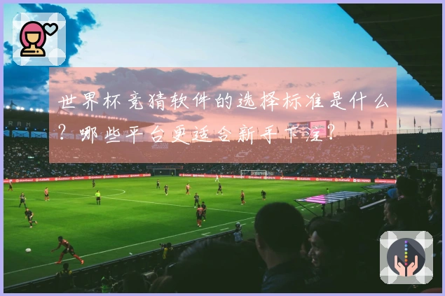 世界杯竞猜软件的选择标准是什么？哪些平台更适合新手下注？