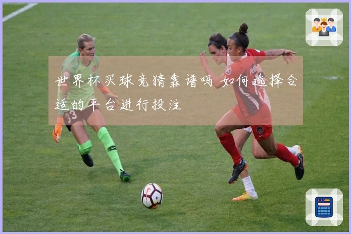 世界杯买球竞猜靠谱吗 如何选择合适的平台进行投注