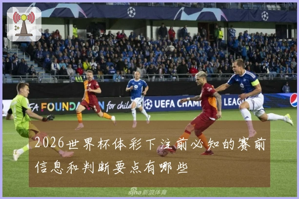 2026世界杯体彩下注前必知的赛前信息和判断要点有哪些
